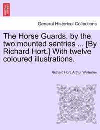 The Horse Guards, by the Two Mounted Sentries ... [By Richard Hort.] with Twelve Coloured Illustrations.