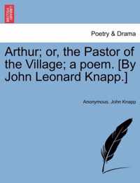 Arthur; Or, the Pastor of the Village; A Poem. [By John Leonard Knapp.]