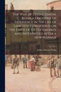 The Way of Divine Union, Being a Doctrine of Experience in the Life of Sanctity, Considered on the Faith of Its Testimonies and Interpreted After a New Manner