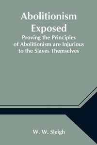 Abolitionism Exposed; Proving the Principles of Abolitionism are Injurious to the Slaves Themselves, Destructive to This Nation, and Contrary to the Express Commands of God