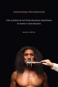 Possessing Polynesians The Science of Settler Colonial Whiteness in Hawaii and Oceania