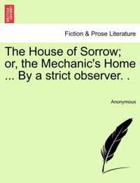 The House of Sorrow; Or, the Mechanic's Home ... by a Strict Observer. .