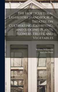 The Horticultural Exhibitors' Handbook. A Treatise on Cultivating, Exhibiting, and Judging Plants, Flowers, Fruits, and Vegetables