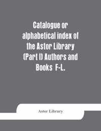 Catalogue or alphabetical index of the Astor Library (Part I) Authors and Books F-L.