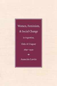 Women, Feminism and Social Change in Argentina, Chile, and Uruguay, 1890-1940