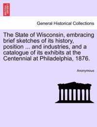 The State of Wisconsin, Embracing Brief Sketches of Its History, Position ... and Industries, and a Catalogue of Its Exhibits at the Centennial at Philadelphia, 1876.