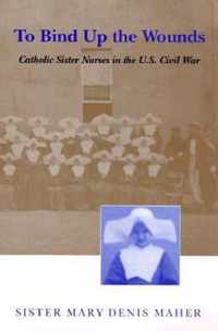 To Bind Up the Wounds: Catholic Sister Nurses in the U.S. Civil War