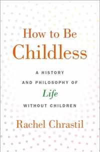 How to Be Childless A History and Philosophy of Life Without Children