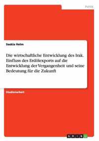 Die wirtschaftliche Entwicklung des Irak. Einfluss des Erdoelexports auf die Entwicklung der Vergangenheit und seine Bedeutung fur die Zukunft