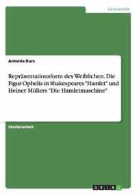 Reprasentationsform des Weiblichen. Die Figur Ophelia in Shakespeares Hamlet und Heiner Mullers Die Hamletmaschine