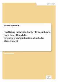 Das Rating mittelstandischer Unternehmen nach Basel II und die Gestaltungsmoeglichkeiten durch das Management