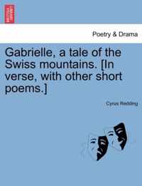 Gabrielle, a Tale of the Swiss Mountains. [In Verse, with Other Short Poems.]