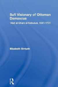 Sufi Visionary of Ottoman Damascus: 'Abd Al-Ghani Al-Nabulusi, 1641-1731