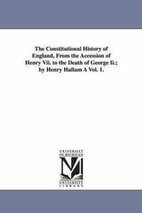 The Constitutional History of England, from the Accession of Henry VII. to the Death of George II.; By Henry Hallam a Vol. 1.