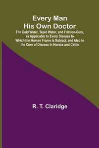 Every Man His Own Doctor; The Cold Water, Tepid Water, and Friction-Cure, as Applicable to Every Disease to Which the Human Frame Is Subject, and Also to the Cure of Disease in Horses and Cattle