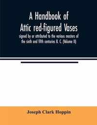 A handbook of Attic red-figured vases signed by or attributed to the various masters of the sixth and fifth centuries B. C. (Volume II)