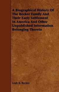 A Biographical History Of The Becker Family And Their Early Settlement In America And Other Unpublished Information Belonging Thereto