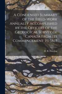 A Condensed Summary of the Field-work Annually Accomplished by the Officers of the Geological Survey of Canada From Its Commencement to 1865 [microform]