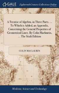 A Treatise of Algebra, in Three Parts. ... To Which is Added, an Appendix, Concerning the General Properties of Geometrical Lines. By Colin Maclaurin, ... The Sixth Edition