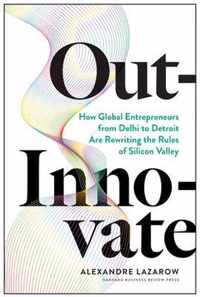 Out-Innovate: How Global Entrepreneurs--From Delhi to Detroit--Are Rewriting the Rules of Silicon Valley