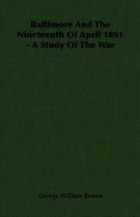 Baltimore And The Nineteenth Of April 1861 - A Study Of The War