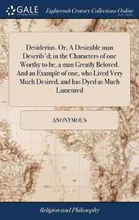 Desiderius. Or, A Desirable man Describ'd; in the Characters of one Worthy to be, a man Greatly Beloved. And an Example of one, who Lived Very Much Desired, and has Dyed as Much Lamented