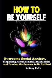 How To Be Yourself: Overcome Social Anxiety, Stop Being Afraid of Social Interaction and Develop the Courage to Be Disliked