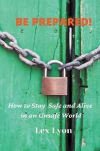 BE PREPARED! How to Stay Safe And Alive in An Unsafe World.