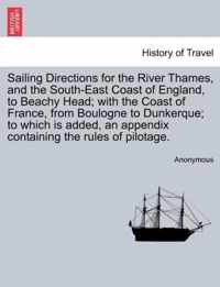 Sailing Directions for the River Thames, and the South-East Coast of England, to Beachy Head; With the Coast of France, from Boulogne to Dunkerque; To Which Is Added, an Appendix Containing the Rules of Pilotage.