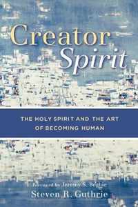 Creator Spirit The Holy Spirit and the Art of Becoming Human