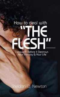 How To Deal With The Flesh: Conquer It Before It Destroys Your Ministry And Your Life