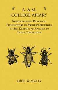 A. & M. College Apiary - Together with Practical Suggestions in Modern Methods of Bee Keeping as Applied to Texas Conditions