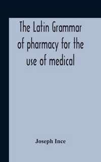 The Latin Grammar Of Pharmacy For The Use Of Medical And Pharmaceutical Students Including The Reading Of Latin Prescriptions, Latin-English And English-Latin Reference Vocabularies And Prosody