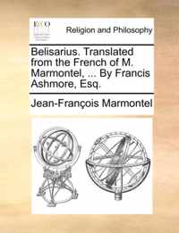 Belisarius. Translated from the French of M. Marmontel, ... by Francis Ashmore, Esq.