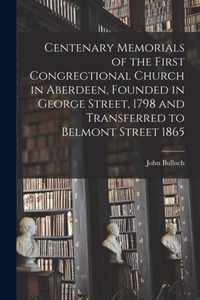 Centenary Memorials of the First Congregtional Church in Aberdeen, Founded in George Street, 1798 and Transferred to Belmont Street 1865