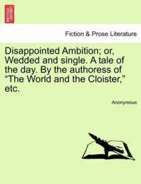 Disappointed Ambition; Or, Wedded and Single. a Tale of the Day. by the Authoress of The World and the Cloister, Etc.