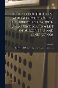 The Report of the Loyal and Patriotic Society of Upper Canada, With an Appendix and a List of Subscribers and Benefactors