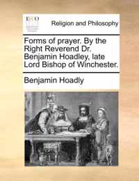 Forms of Prayer. by the Right Reverend Dr. Benjamin Hoadley, Late Lord Bishop of Winchester.