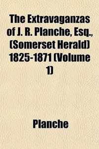 The Extravaganzas of J. R. Planche, Esq., (Somerset Herald) 1825-1871 Volume 1