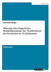 Wahrung eines burgerlichen Weiblichkeitsideals. Die Ventilfunktion der Prostitution im 19. Jahrhundert