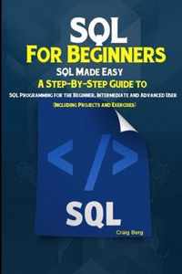 SQL For Beginners SQL Made Easy: A Step-By-Step Guide to SQL Programming for the Beginner, Intermediate and Advanced User (Including Projects and Exer