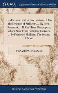 Health Preserved, in two Treatises. I. On the Diseases of Artificers, ... By Bern. Ramazini, ... II. On Those Distempers, Which Arise From Particular Climates, ... By Frederick Hoffman, The Second Edition