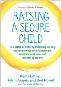 Raising a Secure Child : How Circle of Security Parenting Can Help You Nurture Your Child's Attachment, Emotional Resilience, and Freedom to Explore