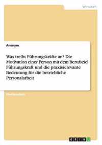 Was treibt Fuhrungskrafte an? Die Motivation einer Person mit dem Berufsziel Fuhrungskraft und die praxisrelevante Bedeutung fur die betriebliche Personalarbeit