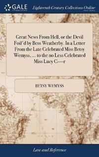 Great News From Hell, or the Devil Foil'd by Bess Weatherby. In a Letter From the Late Celebrated Miss Betsy Wemyss, ... to the no Less Celebrated Miss Lucy C----r