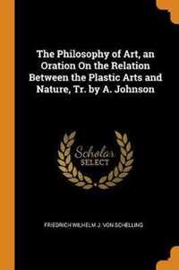 The Philosophy of Art, an Oration on the Relation Between the Plastic Arts and Nature, Tr. by A. Johnson