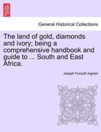 The Land of Gold, Diamonds and Ivory; Being a Comprehensive Handbook and Guide to ... South and East Africa.