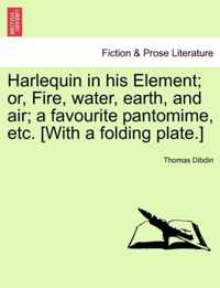 Harlequin in His Element; Or, Fire, Water, Earth, and Air; A Favourite Pantomime, Etc. [With a Folding Plate.]