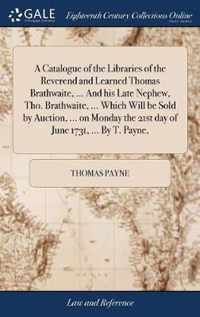 A Catalogue of the Libraries of the Reverend and Learned Thomas Brathwaite, ... And his Late Nephew, Tho. Brathwaite, ... Which Will be Sold by Auction, ... on Monday the 21st day of June 1731, ... By T. Payne,