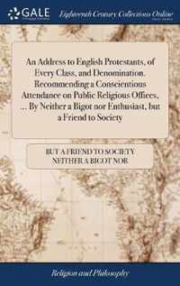 An Address to English Protestants, of Every Class, and Denomination. Recommending a Conscientious Attendance on Public Religious Offices, ... By Neither a Bigot nor Enthusiast, but a Friend to Society